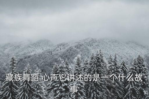 藏舞心声的音乐是什么，藏族舞蹈 心声它讲述的是一个什么故事