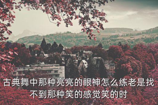 古典舞中那种亮亮的眼神怎么练老是找不到那种笑的感觉笑的时