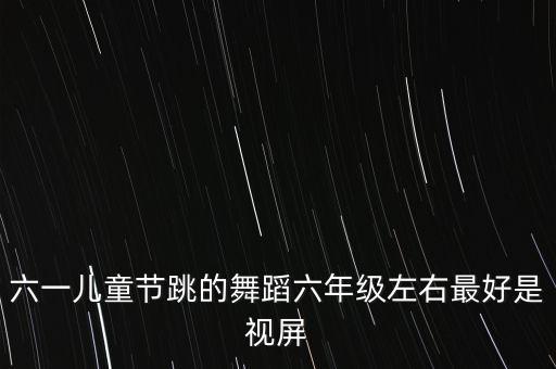六一儿童节跳的舞蹈六年级左右最好是视屏