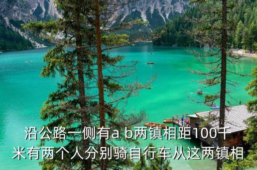沿公路一侧有a b两镇相距100千米有两个人分别骑自行车从这两镇相