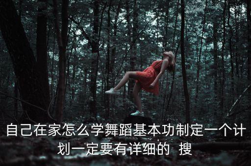自己在家怎么学舞蹈基本功制定一个计划一定要有详细的  搜