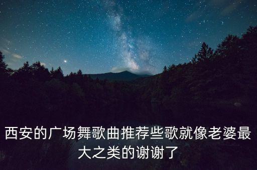 西安的广场舞歌曲推荐些歌就像老婆最大之类的谢谢了