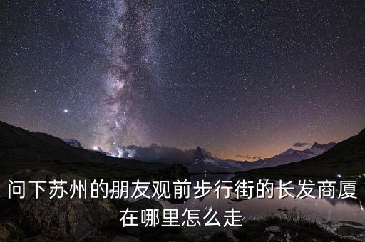 问下苏州的朋友观前步行街的长发商厦在哪里怎么走
