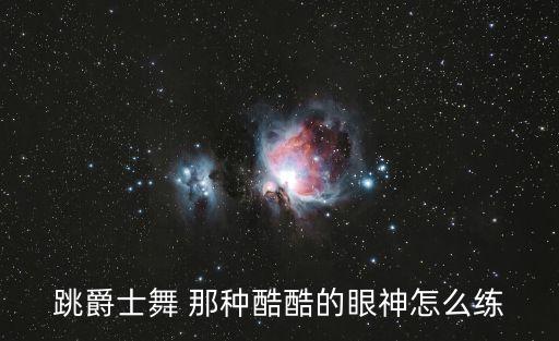 跳爵士舞 那种酷酷的眼神怎么练