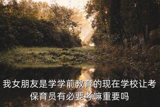 我女朋友是学学前教育的现在学校让考保育员有必要考嘛重要吗