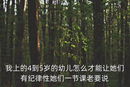 我上的4到5岁的幼儿怎么才能让她们有纪律性她们一节课老要说