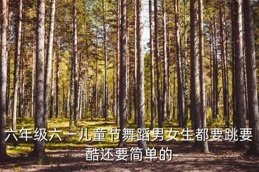 六一儿童节的舞蹈完整版六年级，六年级六一儿童节舞蹈男女生都要跳要酷还要简单的