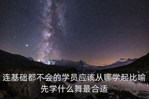成人学舞蹈先学什么，连基础都不会的学员应该从哪学起比喻先学什么舞最合适