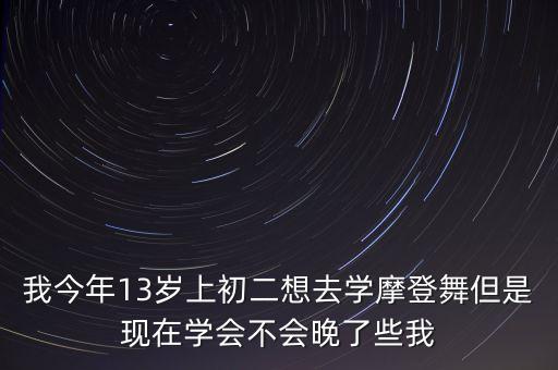 我今年13岁上初二想去学摩登舞但是现在学会不会晚了些我