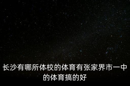 长沙有哪所体校的体育有张家界市一中的体育搞的好