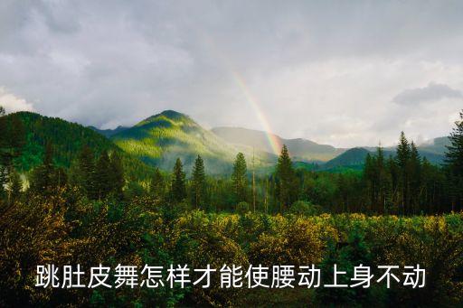 肚皮舞上身怎么动，跳肚皮舞怎样才能使腰动上身不动