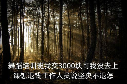 舞蹈培训班我交3000块可我没去上课想退钱工作人员说坚决不退怎