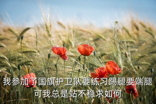 我参加了国旗护卫队要练习踢腿要端腿可我总是站不稳求如何