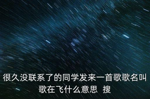 很久没联系了的同学发来一首歌歌名叫歌在飞什么意思  搜