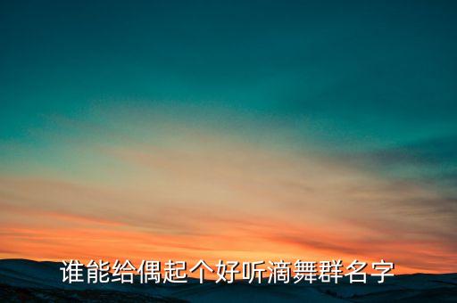 谁能给偶起个好听滴舞群名字