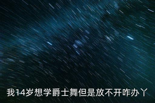 我14岁想学爵士舞但是放不开咋办丫