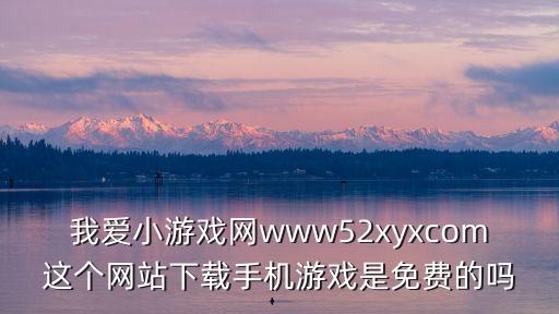我爱小游戏网www52xyxcom这个网站下载手机游戏是免费的吗