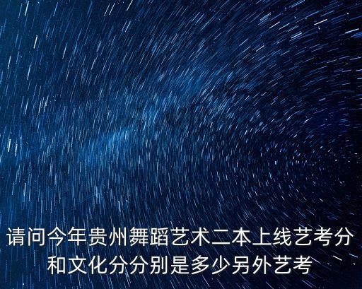 请问今年贵州舞蹈艺术二本上线艺考分和文化分分别是多少另外艺考