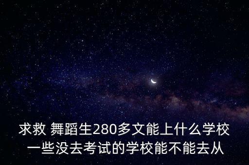 求救 舞蹈生280多文能上什么学校 一些没去考试的学校能不能去从