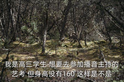 我是高三学生 想要去参加播音主持的艺考 但身高没有160 这样是不是