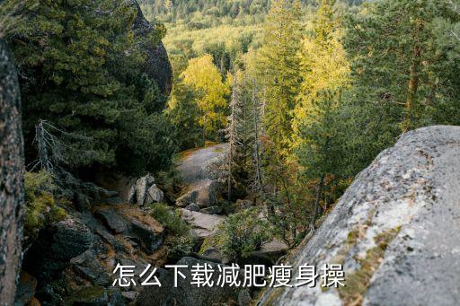 减肥操怎么做视频下载，怎么下载减肥瘦身操