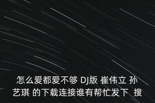 怎么爱都爱不够 DJ版 崔伟立 孙艺琪 的下载连接谁有帮忙发下  搜