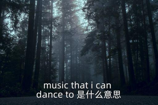 歌伴舞是什么意思，music that i can dance to 是什么意思