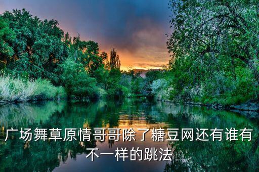 广场舞草原情哥哥除了糖豆网还有谁有不一样的跳法