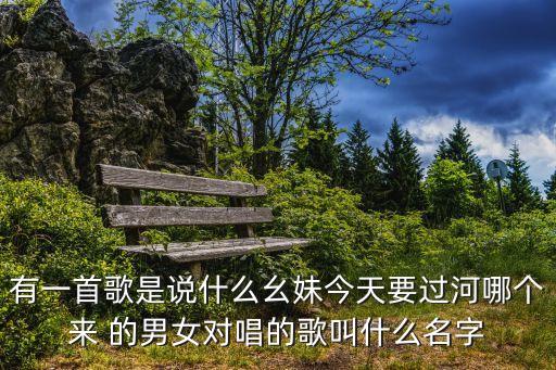 有一首歌是说什么幺妹今天要过河哪个来 的男女对唱的歌叫什么名字