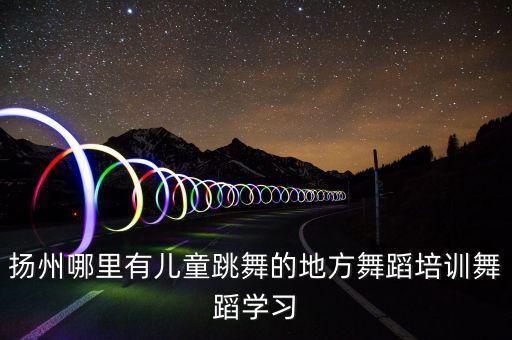 扬州哪里有儿童跳舞的地方舞蹈培训舞蹈学习