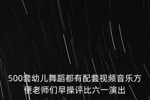 500套幼儿舞蹈都有配套视频音乐方便老师们早操评比六一演出