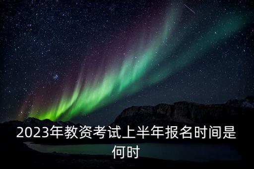 2023年教资考试上半年报名时间是何时