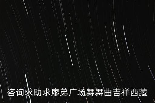 咨询求助求廖弟广场舞舞曲吉祥西藏