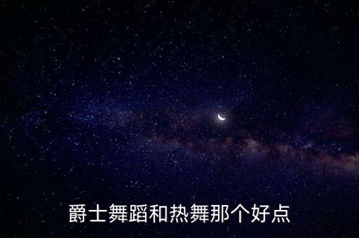 爵士舞蹈和热舞那个好点