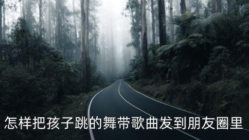 怎样把孩子跳的舞带歌曲发到朋友圈里
