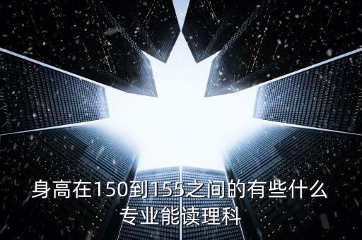身高在150到155之间的有些什么专业能读理科