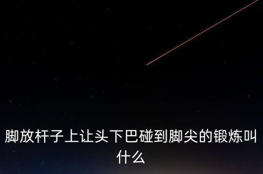 头碰脚是什么舞蹈动作，脚放杆子上让头下巴碰到脚尖的锻炼叫什么