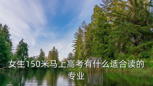 女生150米马上高考有什么适合读的专业