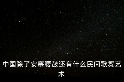 中国除了安塞腰鼓还有什么民间歌舞艺术