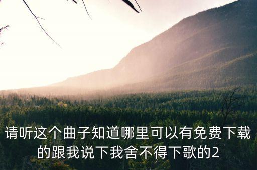 请听这个曲子知道哪里可以有免费下载的跟我说下我舍不得下歌的2