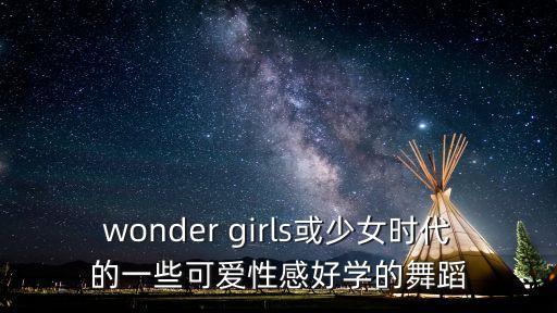 wonder girls或少女时代的一些可爱性感好学的舞蹈