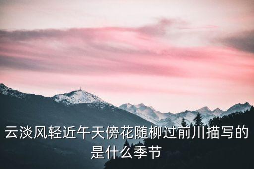 云淡风轻指什么季节，云淡风轻近午天傍花随柳过前川描写的是什么季节