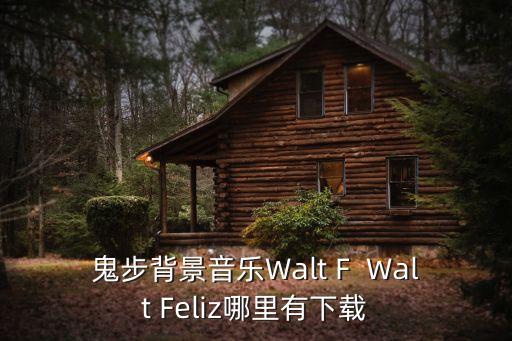 鬼步背景音乐Walt F  Walt Feliz哪里有下载