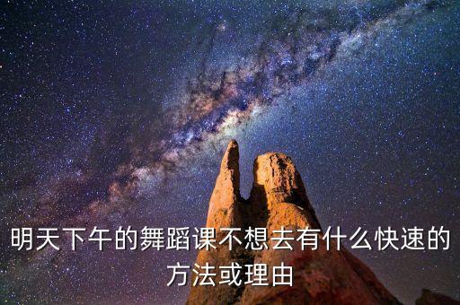 明天下午的舞蹈课不想去有什么快速的方法或理由