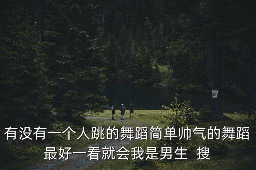 什么独舞好看，有没有一个人跳的舞蹈简单帅气的舞蹈最好一看就会我是男生  搜