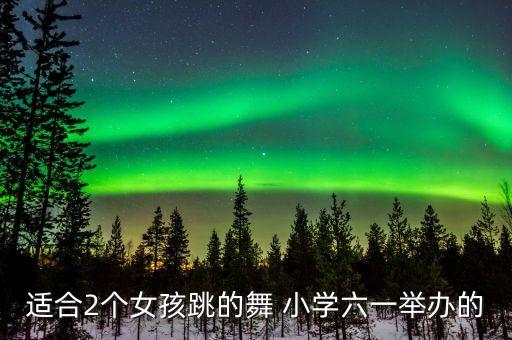 六一儿童节舞蹈一年级男女生跳舞，关于六一儿童节的舞蹈有哪些六年级的 1女7男