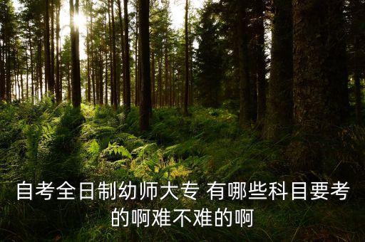 自考全日制幼师大专 有哪些科目要考的啊难不难的啊