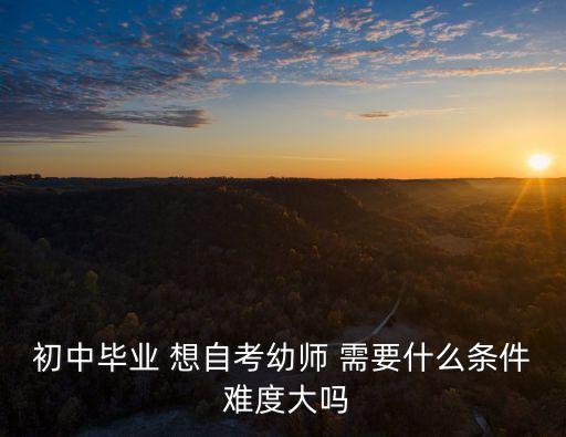 初中毕业 想自考幼师 需要什么条件 难度大吗