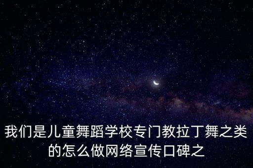 我们是儿童舞蹈学校专门教拉丁舞之类的怎么做网络宣传口碑之