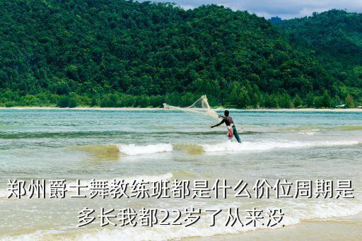 郑州爵士舞教练班都是什么价位周期是多长我都22岁了从来没